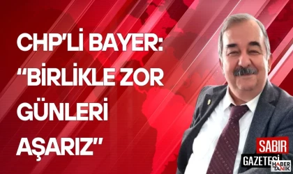 CHP’li Bayer: Birlikle Zor Günleri Aşarız